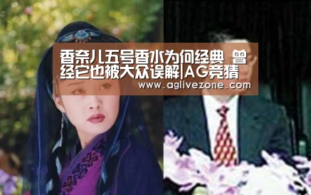 香奈儿五号香水为何经典 曾经它也被大众误解|AG竞猜